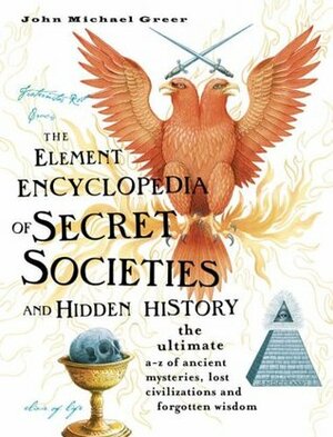 The Element Encyclopedia of Secret Societies and Hidden History: The Ultimate A-Z of Ancient Mysteries, Lost Civilizations and Forgotten Wisdom by John Michael Greer