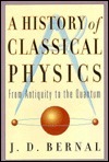 A History Of Classical Physics: From Antiquity to the Quantum by J.D. Bernal