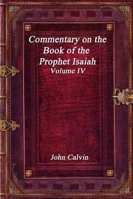 Commentary on the Book of the Prophet Isaiah - Volume IV by John Calvin