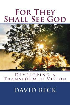 For They Shall See God: Developing a Transformed Vision by David Beck