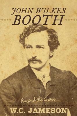 John Wilkes Booth: Beyond the Grave by W. C. Jameson