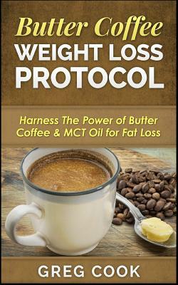 Butter Coffee Weight Loss Protocol: Harness the Power of Butter Coffee & McT Oil for Fat Loss by Greg Cook