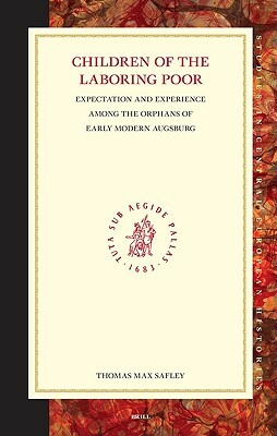 Children of the Laboring Poor: Expectation and Experience Among the Orphans of Early Modern Augsburg by Thomas Max Safley