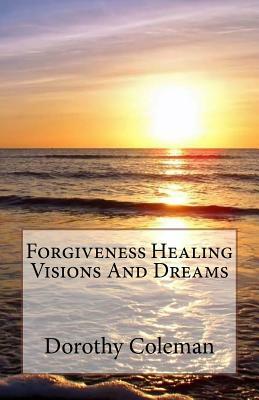 Forgiveness Healing Visions And Dreams by Dorothy Coleman