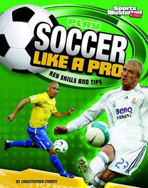 Play Soccer Like a Pro: Key Skills and Tips by Christopher Forest