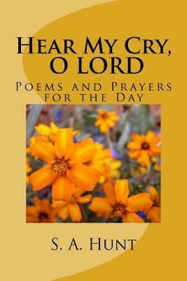Hear My Cry, O LORD: Poems and Prayers for the Day by S. a. Hunt