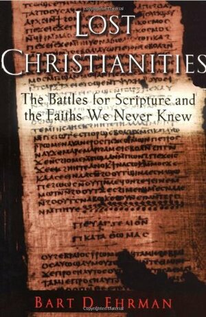 Lost Christianities: The Battles for Scripture and the Faiths We Never Knew by Bart D. Ehrman