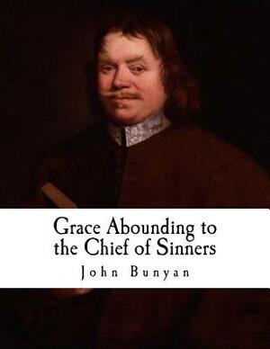 Grace Abounding to the Chief of Sinners: In a Faithful Account of the Life and Death of John Bunyan by John Bunyan