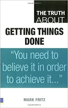 The Truth about Getting Things Done. Mark Fritz by Mark Fritz, John Tobey