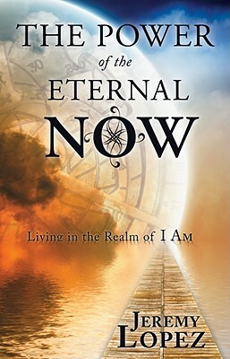 The Power of the Eternal Now: Living in the Realm of I Am by Jeremy Lopez