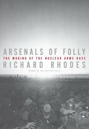 Arsenals of Folly: The Making of the Nuclear Arms Race by Richard Rhodes