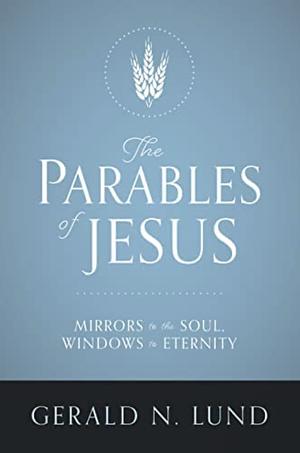 The Parables of Jesus: Mirrors to the Soul, Windows to Eternity by Gerald N. Lund