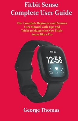 Fitbit Sense Complete User Guide: The Complete Beginners and Seniors User Manual with Tips and Tricks to Master the New Fitbit Sense like a Pro by George Thomas