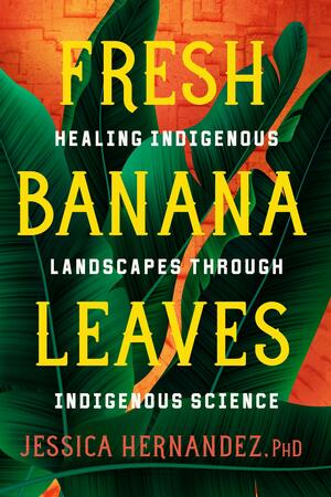 Fresh Banana Leaves: Healing Indigenous Landscapes Through Indigenous Science by Jessica Hernandez, Jessica Hernandez