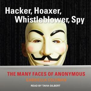 Hacker, Hoaxer, Whistleblower, Spy: The Many Faces of Anonymous by Gabriella Coleman
