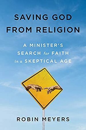 Saving God from Religion: A Minister's Search for Faith in a Skeptical Age by Robin R. Meyers