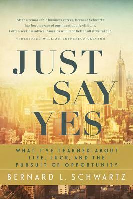 Just Say Yes: What I've Learned about Life, Luck, and the Pursuit of Opportunity by Bernard L. Schwartz