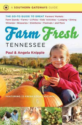Farm Fresh Tennessee: The Go-To Guide to Great Farmers' Markets, Farm Stands, Farms, U-Picks, Kids' Activities, Lodging, Dining, Wineries, Breweries, Distilleries, Festivals, and More by Paul Knipple, Angela Knipple