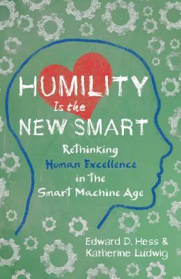 Humility Is the New Smart: Rethinking Human Excellence in the Smart Machine Age by Edward D. Hess, Katherine Ludwig