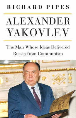 Alexander Yakovlev: The Man Whose Ideas Delivered Russia from Communism by Richard Pipes