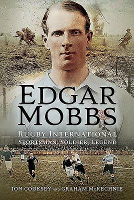 Edgar Mobbs: Rugby International Sportsman, Soldier, Legend by Graham McKechnie, Jon Cooksey