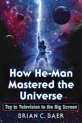 How He-Man Mastered the Universe: Toy to Television to the Big Screen by Brian C. Baer