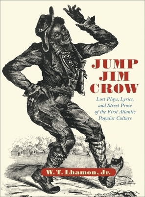 Jump Jim Crow: Lost Plays, Lyrics, and Street Prose of the First Atlantic Popular Culture by W. T. Lhamon