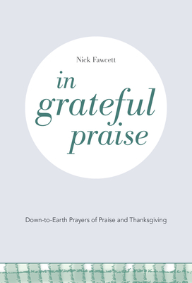 In Grateful Praise: Down-to-Earth Prayers of Praise and Thanksgiving by Nick Fawcett