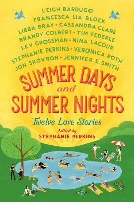 Summer Days and Summer Nights: Twelve Love Stories by Lev Grossman, Cassandra Clare, Jennifer E. Smith, Veronica Roth, Libba Bray, Tim Federle, Francesca Lia Block, Stephanie Perkins, Leigh Bardugo, Jon Skovron, Brandy Colbert, Nina LaCour