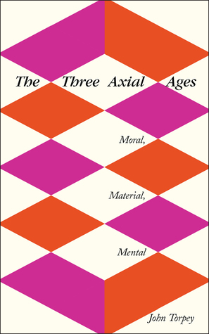 The Three Axial Ages: Moral, Material, Mental by John Torpey