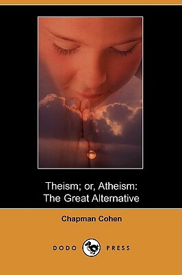 Theism; Or, Atheism: The Great Alternative (Dodo Press) by Chapman Cohen