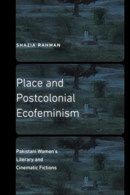 Place and Postcolonial Ecofeminism: Pakistani Women's Literary and Cinematic Fictions by Shazia Rahman