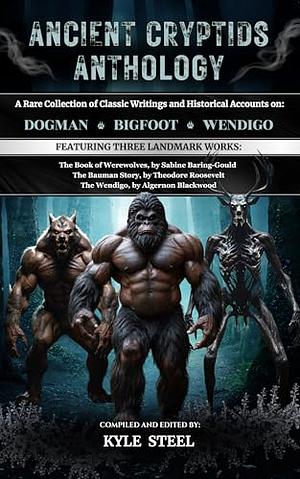 Ancient Cryptids Anthology: A Rare Collection of Classic Writings and Historical Accounts on Dogman, Bigfoot, Wendigo: The Book of Werewolves, The Bauman Story, The Wendigo by Algernon Blackwood, Sabine Baring Gould, Kyle Steel, Theodore Roosevelt