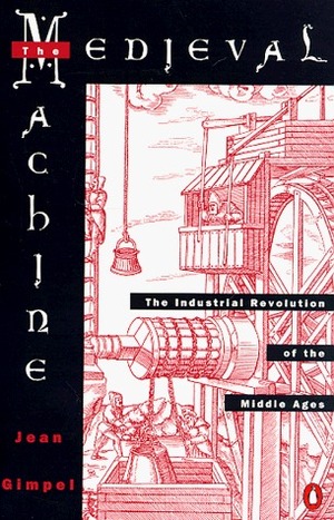 Medieval Machine: The Industrial Revolution of the Middle Ages by Jean Gimpel
