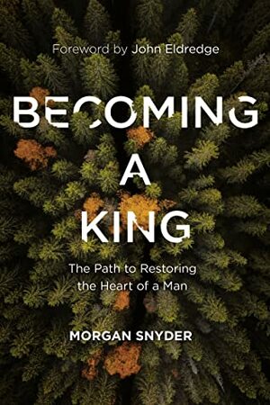 Becoming a King: The Path to Restoring the Heart of a Man by Morgan Snyder