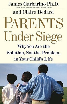 Parents Under Siege: Why You Are the Solution, Not the Problem in Your Child's Life by James Garbarino