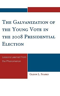 The Galvanization of the Young Vote in the 2008 Presidential Election: Lessons Learned from the Phenomenon by Glenn L. Starks