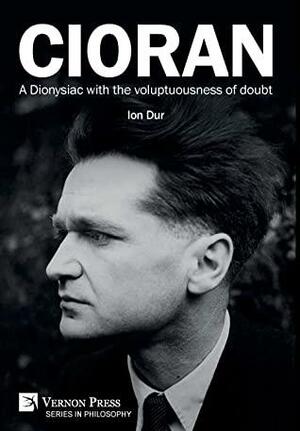 Cioran: A Dionysiac with the Voluptuousness of Doubt by Horia Vicențiu Pătrașcu, Ion Dur