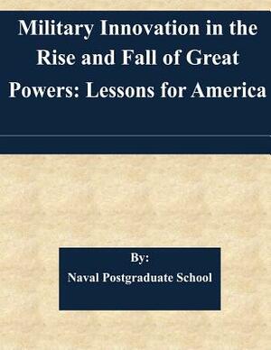 Military Innovation in the Rise and Fall of Great Powers: Lessons for America by Naval Postgraduate School