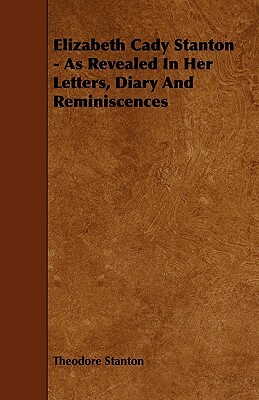 Elizabeth Cady Stanton - As Revealed in Her Letters, Diary and Reminiscences by Theodore Stanton