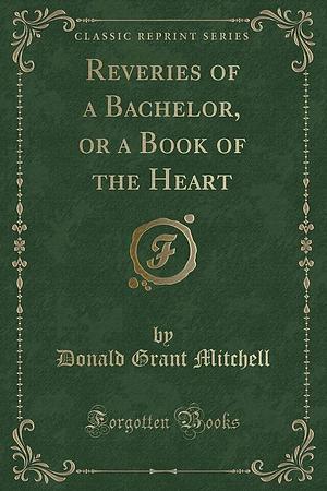 Reveries of a Bachelor, Or a Book of the Heart by Donald Grant Mitchell