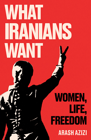 What Iranians Want: Women, Life, Freedom by Arash Azizi