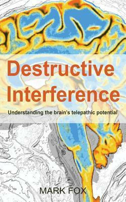 Destructive Interference: Understanding the brain's telepathic potential by Mark Fox