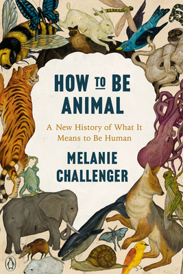 How to Be Animal: A New History of What It Means to Be Human by Melanie Challenger