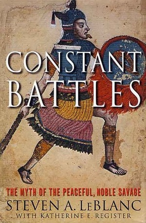 Constant Battles: The Myth of the Peaceful, Noble Savage by Steven Le Blanc, Steven A. LeBlanc, Katherine E. Register