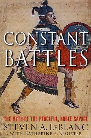 Constant Battles: The Myth of the Peaceful, Noble Savage by Steven A. LeBlanc, Katherine E. Register, Steven Le Blanc