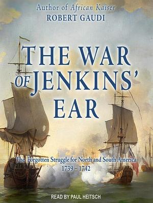 The War of Jenkins' Ear: The Forgotten War for North and South America 1739-1748 by Robert Gaudi