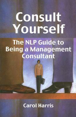 Consult Yourself: The NLP Guide to Being a Management Consultant by Carol Harris