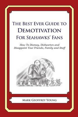 The Best Ever Guide to Demotivation for Seahawks' Fans: How To Dismay, Dishearten and Disappoint Your Friends, Family and Staff by Mark Geoffrey Young