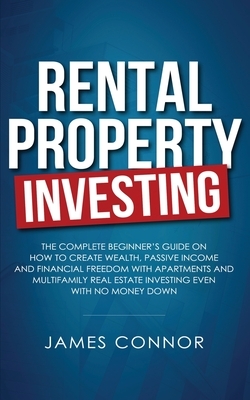 Rental Property Investing: Complete Beginner's Guide on How to Create Wealth, Passive Income and Financial Freedom with Apartments and Multifamil by James Connor
